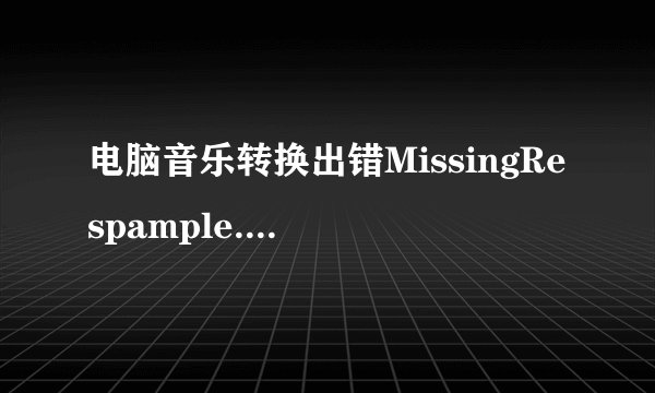 电脑音乐转换出错MissingRespample.xfm，如何解决？