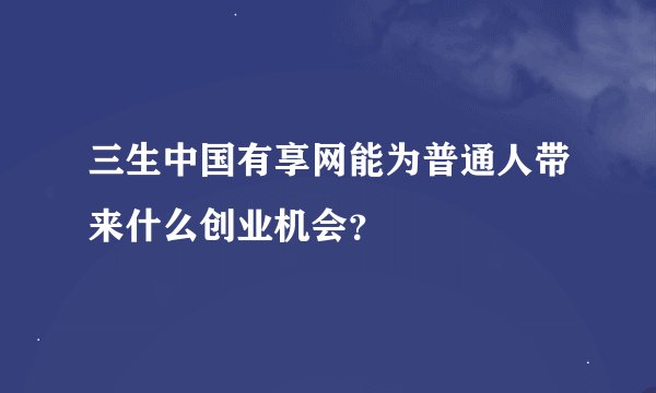 三生中国有享网能为普通人带来什么创业机会？
