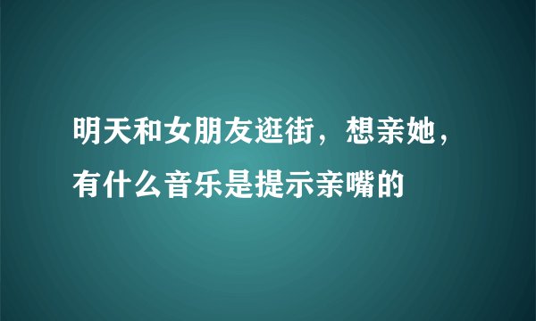 明天和女朋友逛街，想亲她，有什么音乐是提示亲嘴的