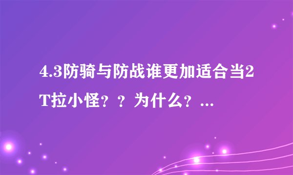 4.3防骑与防战谁更加适合当2T拉小怪？？为什么？我有个大号奶骑所以就想玩个2T，有时候可以去本里耍耍T。