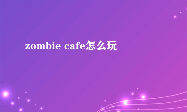 zombie cafe怎么玩