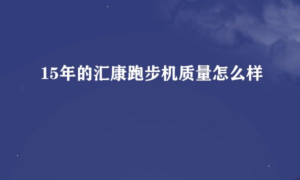 15年的汇康跑步机质量怎么样