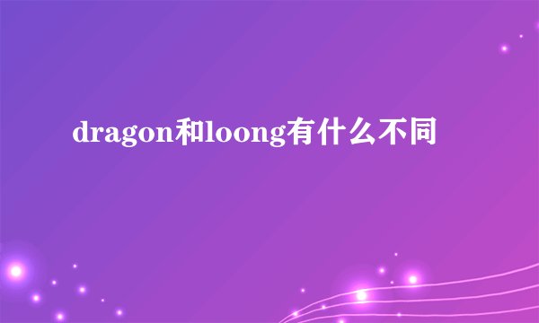 dragon和loong有什么不同