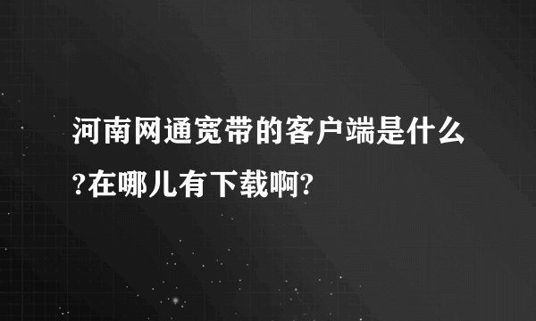 河南网通宽带的客户端是什么?在哪儿有下载啊?
