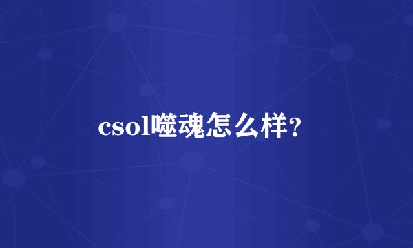 csol噬魂怎么样？