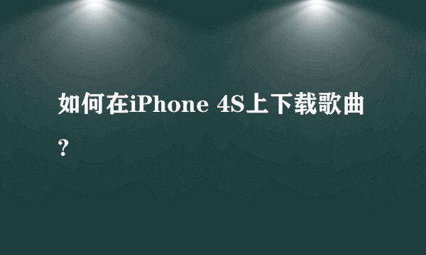 如何在iPhone 4S上下载歌曲？