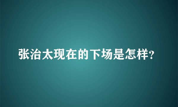 张治太现在的下场是怎样？
