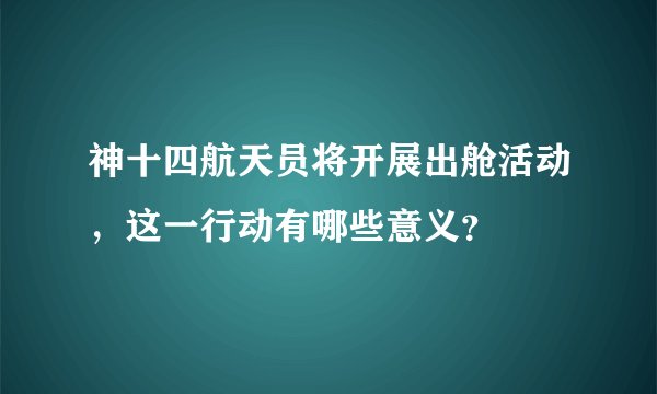 神十四航天员将开展出舱活动，这一行动有哪些意义？