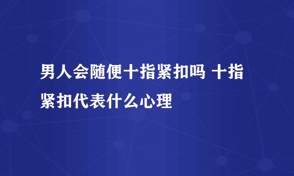 男人会随便十指紧扣吗 十指紧扣代表什么心理