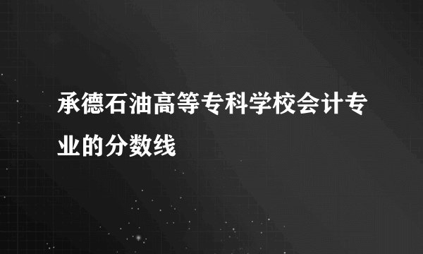 承德石油高等专科学校会计专业的分数线