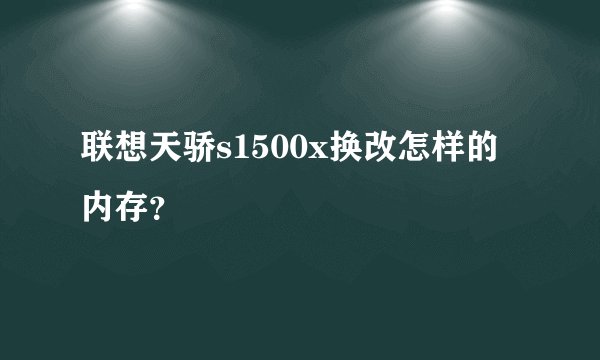 联想天骄s1500x换改怎样的内存？