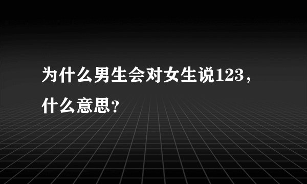 为什么男生会对女生说123，什么意思？