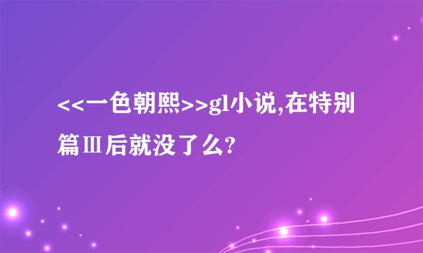 <<一色朝熙>>gl小说,在特别篇Ⅲ后就没了么?