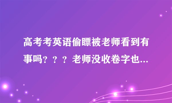 高考考英语偷瞟被老师看到有事吗？？？老师没收卷字也没让签字什么的，会算作弊处理吗？？？？？