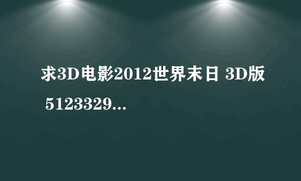 求3D电影2012世界末日 3D版 512332991@qq.com 满意悬赏再悬赏50 如果再加其他科幻类3D电影每个+10财富