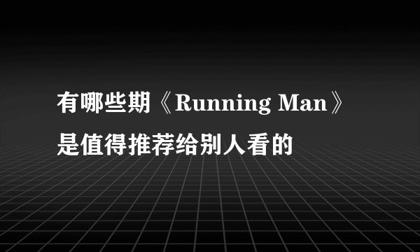 有哪些期《Running Man》是值得推荐给别人看的