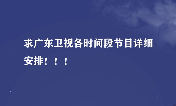 求广东卫视各时间段节目详细安排！！！
