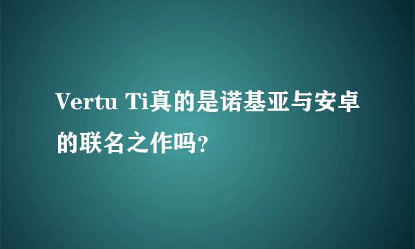 Vertu Ti真的是诺基亚与安卓的联名之作吗？
