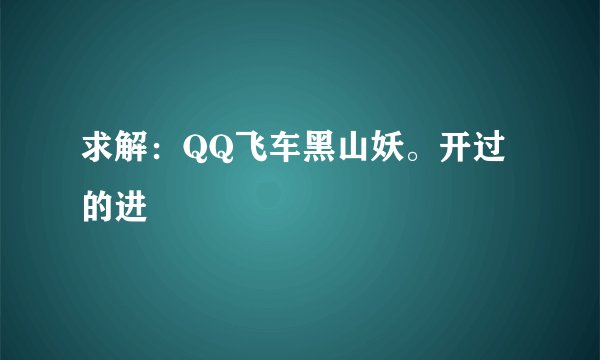 求解：QQ飞车黑山妖。开过的进