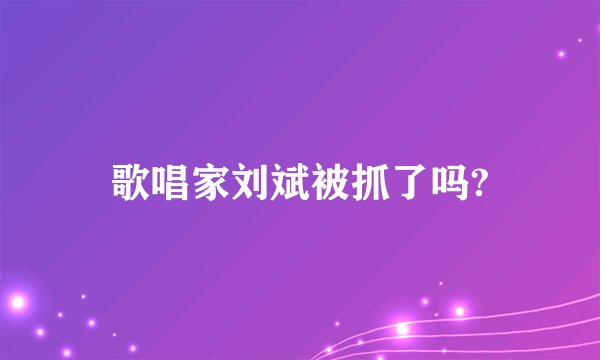 歌唱家刘斌被抓了吗?