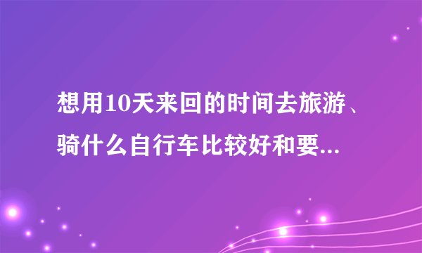 想用10天来回的时间去旅游、骑什么自行车比较好和要带一些什么装备？