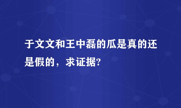于文文和王中磊的瓜是真的还是假的，求证据?