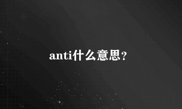 anti什么意思？
