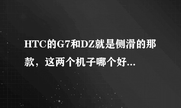 HTC的G7和DZ就是侧滑的那款，这两个机子哪个好，能说下优缺点最好。