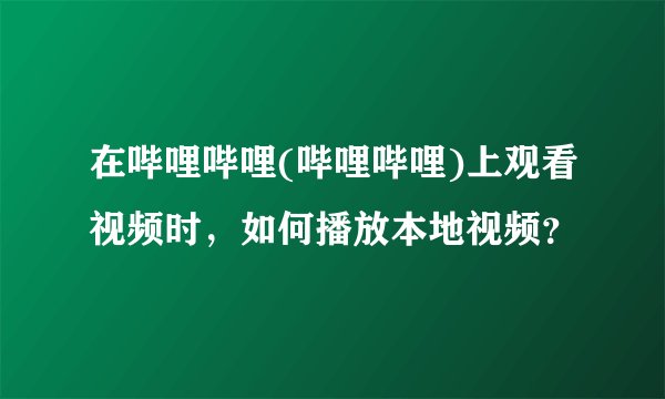 在哔哩哔哩(哔哩哔哩)上观看视频时，如何播放本地视频？