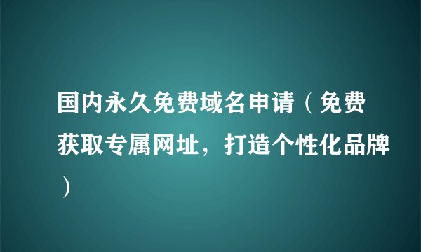 国内永久免费域名申请（免费获取专属网址，打造个性化品牌）