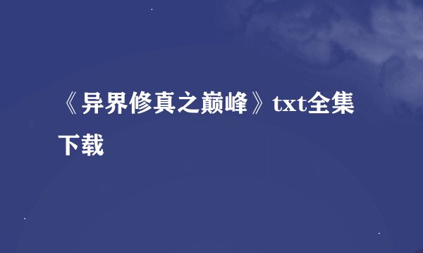 《异界修真之巅峰》txt全集下载