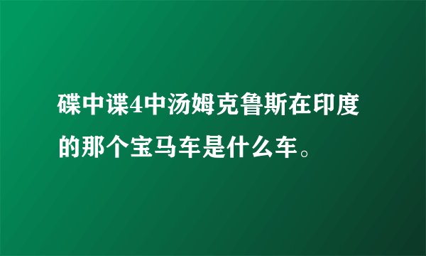 碟中谍4中汤姆克鲁斯在印度的那个宝马车是什么车。
