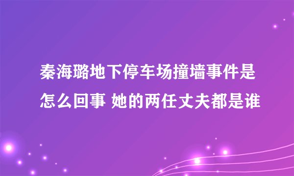 秦海璐地下停车场撞墙事件是怎么回事 她的两任丈夫都是谁
