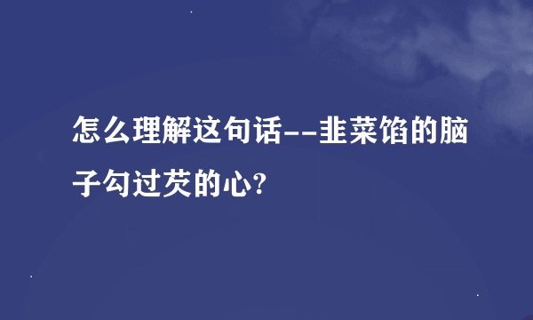 怎么理解这句话--韭菜馅的脑子勾过芡的心?