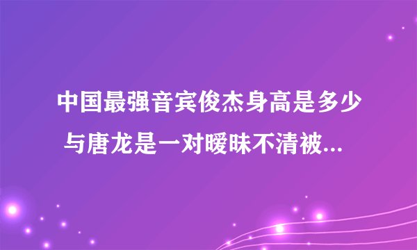 中国最强音宾俊杰身高是多少 与唐龙是一对暧昧不清被曝整容(2)