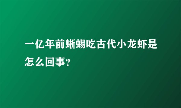 一亿年前蜥蜴吃古代小龙虾是怎么回事？