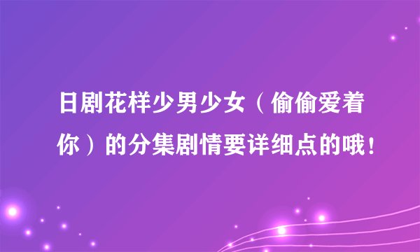 日剧花样少男少女（偷偷爱着你）的分集剧情要详细点的哦！