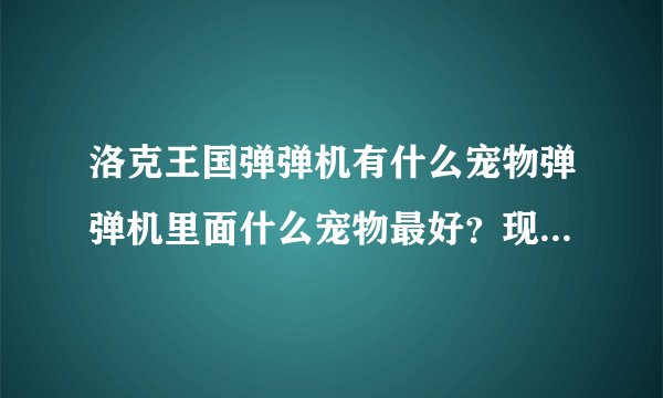 洛克王国弹弹机有什么宠物弹弹机里面什么宠物最好？现在弹弹机有技巧吗？如果有是什么？