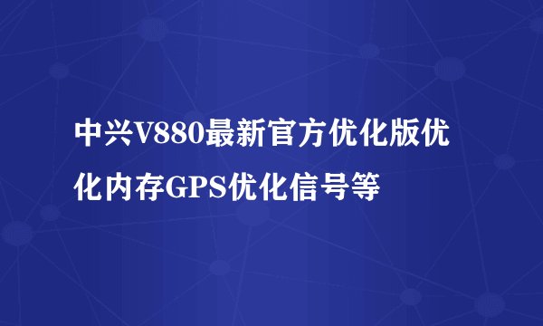 中兴V880最新官方优化版优化内存GPS优化信号等