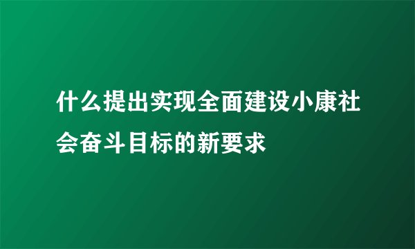 什么提出实现全面建设小康社会奋斗目标的新要求