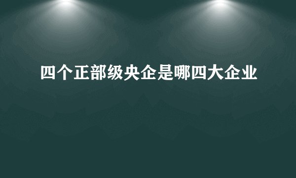 四个正部级央企是哪四大企业