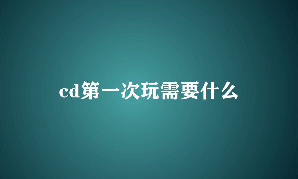 cd第一次玩需要什么