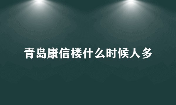 青岛康信楼什么时候人多