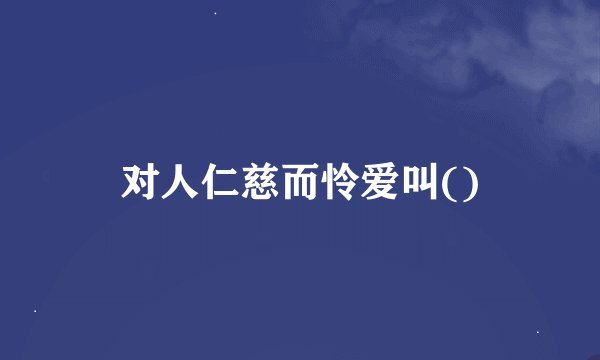 对人仁慈而怜爱叫()
