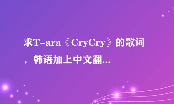 求T-ara《CryCry》的歌词，韩语加上中文翻译，不需要罗马发音