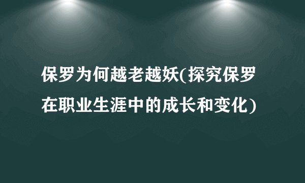 保罗为何越老越妖(探究保罗在职业生涯中的成长和变化)
