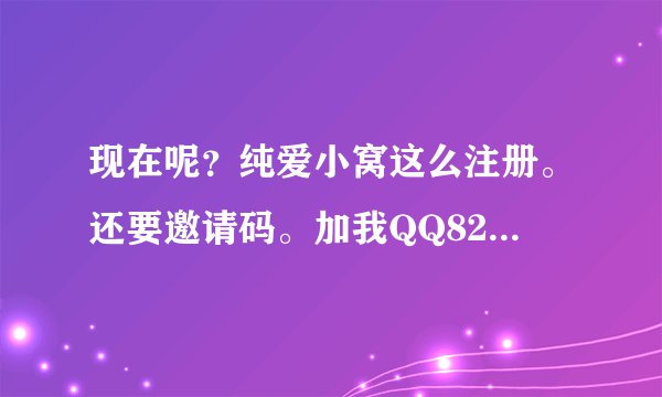 现在呢？纯爱小窝这么注册。还要邀请码。加我QQ827926674、谢谢