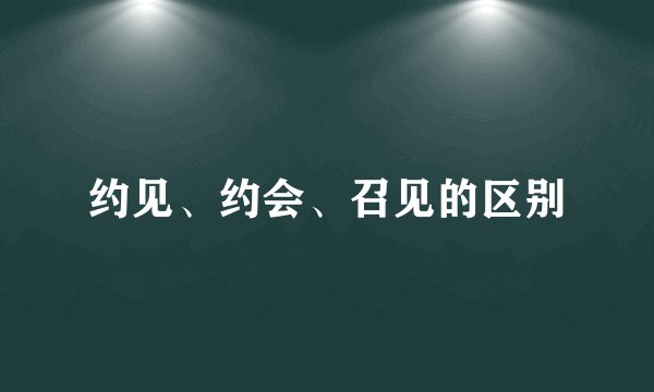 约见、约会、召见的区别