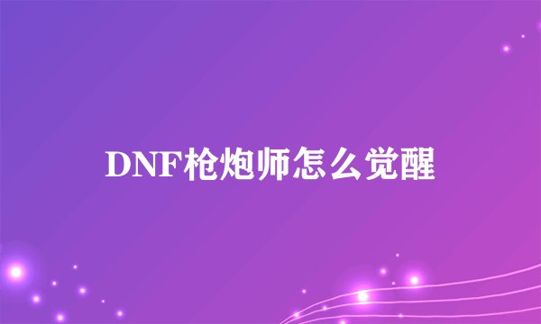 DNF枪炮师怎么觉醒