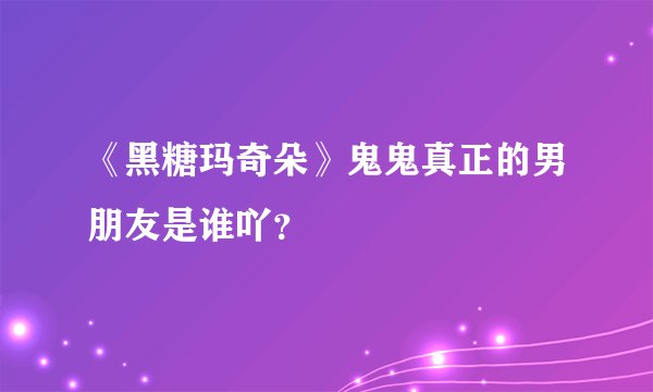 《黑糖玛奇朵》鬼鬼真正的男朋友是谁吖？